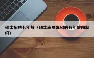 硕士招聘卡年龄（硕士应届生招聘有年龄限制吗）