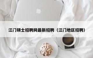 江门硕士招聘网最新招聘（江门地区招聘）