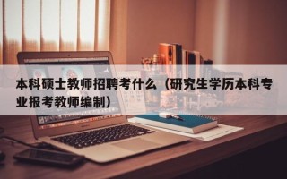 本科硕士教师招聘考什么（研究生学历本科专业报考教师编制）