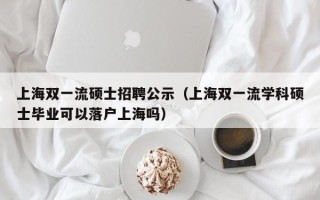 上海双一流硕士招聘公示（上海双一流学科硕士毕业可以落户上海吗）