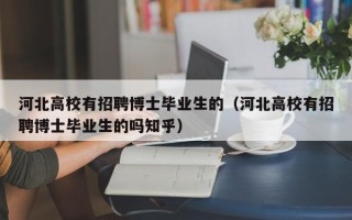 河北高校有招聘博士毕业生的（河北高校有招聘博士毕业生的吗知乎）