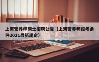 上海营养师硕士招聘公告（上海营养师报考条件2021最新规定）