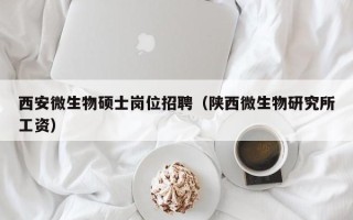 西安微生物硕士岗位招聘（陕西微生物研究所工资）