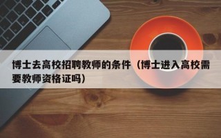 博士去高校招聘教师的条件（博士进入高校需要教师资格证吗）