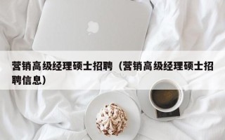 营销高级经理硕士招聘（营销高级经理硕士招聘信息）