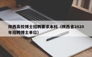 陕西高校博士招聘要求本科（陕西省2020年招聘博士单位）