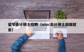 留学会计硕士招聘（uiuc会计硕士回国就业）