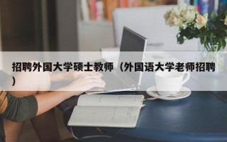 招聘外国大学硕士教师（外国语大学老师招聘）