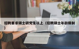 招聘要求硕士研究生以上（招聘硕士年龄限制）