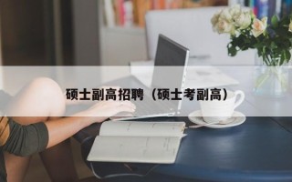 硕士副高招聘（硕士考副高）