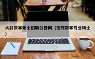 大龄数学硕士招聘公告网（招聘数学专业硕士）