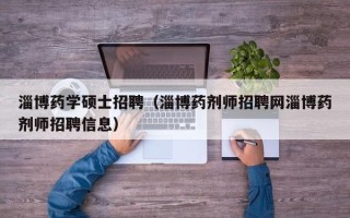 淄博药学硕士招聘（淄博药剂师招聘网淄博药剂师招聘信息）