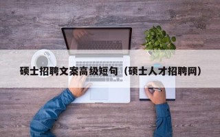 硕士招聘文案高级短句（硕士人才招聘网）