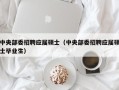 中央部委招聘应届硕士（中央部委招聘应届硕士毕业生）