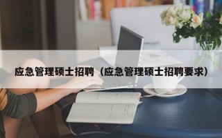 应急管理硕士招聘（应急管理硕士招聘要求）