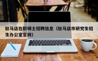 驻马店在职硕士招聘信息（驻马店市研究生招生办公室官网）