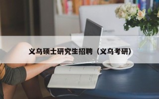 义乌硕士研究生招聘（义乌考研）