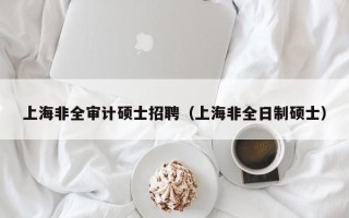 上海非全审计硕士招聘（上海非全日制硕士）