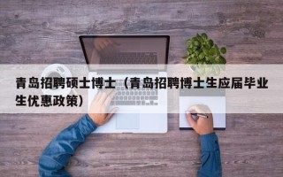 青岛招聘硕士博士（青岛招聘博士生应届毕业生优惠政策）