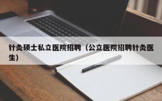 针灸硕士私立医院招聘（公立医院招聘针灸医生）