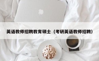 英语教师招聘教育硕士（考研英语教师招聘）