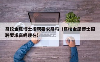 高校金属博士招聘要求高吗（高校金属博士招聘要求高吗现在）