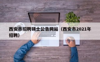 西安市招聘硕士公告网站（西安市2021年招聘）