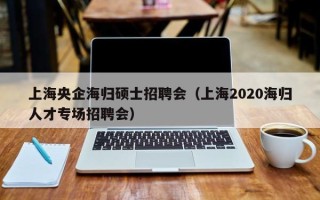 上海央企海归硕士招聘会（上海2020海归人才专场招聘会）