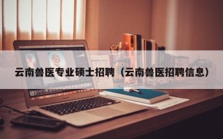 云南兽医专业硕士招聘（云南兽医招聘信息）