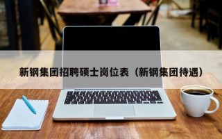 新钢集团招聘硕士岗位表（新钢集团待遇）