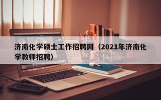 济南化学硕士工作招聘网（2021年济南化学教师招聘）