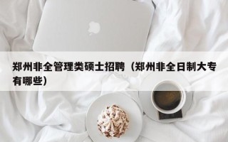 郑州非全管理类硕士招聘（郑州非全日制大专有哪些）
