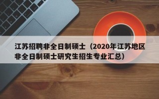 江苏招聘非全日制硕士（2020年江苏地区非全日制硕士研究生招生专业汇总）
