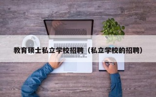 教育硕士私立学校招聘（私立学校的招聘）