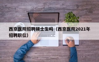 西京医院招聘硕士生吗（西京医院2021年招聘职位）