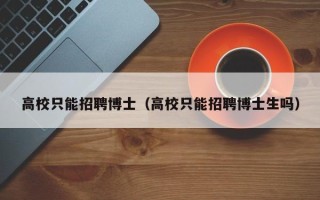 高校只能招聘博士（高校只能招聘博士生吗）