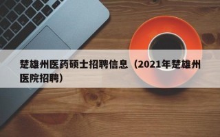 楚雄州医药硕士招聘信息（2021年楚雄州医院招聘）