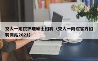 交大一附院护理硕士招聘（交大一附院官方招聘网站2021）