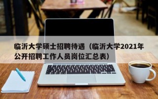 临沂大学硕士招聘待遇（临沂大学2021年公开招聘工作人员岗位汇总表）