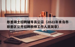 即墨硕士招聘辅导员公示（2021年青岛市即墨区公开招聘教师工作人员简章）