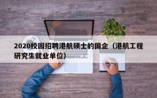 2020校园招聘港航硕士的国企（港航工程研究生就业单位）