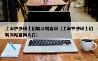 上海护肤硕士招聘网站官网（上海护肤硕士招聘网站官网入口）