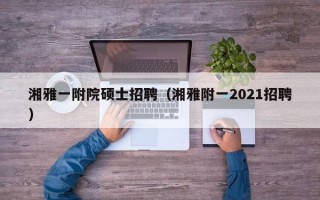 湘雅一附院硕士招聘（湘雅附一2021招聘）