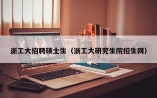 浙工大招聘硕士生（浙工大研究生院招生网）