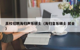 高校招聘海归声乐硕士（海归音乐硕士 就业）