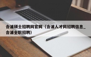 合浦硕士招聘网官网（合浦人才网招聘信息_合浦全职招聘）