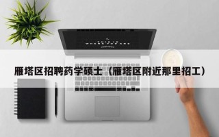 雁塔区招聘药学硕士（雁塔区附近那里招工）