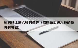 招聘硕士进六师的条件（招聘硕士进六师的条件有哪些）