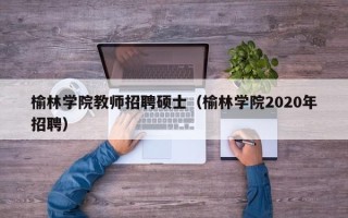 榆林学院教师招聘硕士（榆林学院2020年招聘）