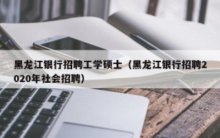 黑龙江银行招聘工学硕士（黑龙江银行招聘2020年社会招聘）
